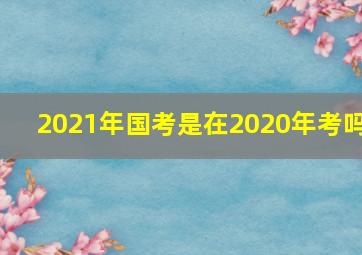 2021年国考是在2020年考吗