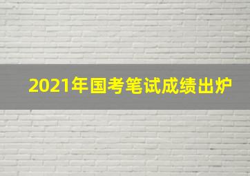 2021年国考笔试成绩出炉