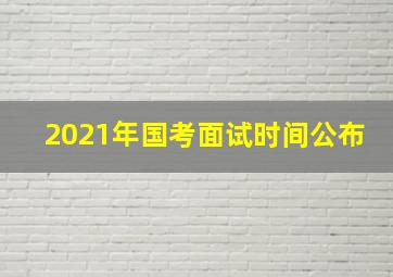 2021年国考面试时间公布