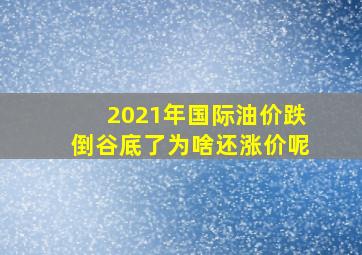 2021年国际油价跌倒谷底了为啥还涨价呢