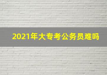 2021年大专考公务员难吗