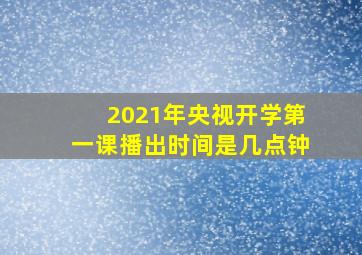 2021年央视开学第一课播出时间是几点钟