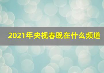 2021年央视春晚在什么频道