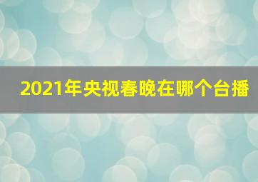 2021年央视春晚在哪个台播