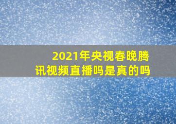 2021年央视春晚腾讯视频直播吗是真的吗