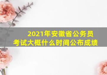 2021年安徽省公务员考试大概什么时间公布成绩