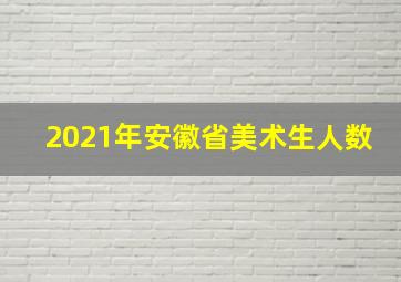 2021年安徽省美术生人数