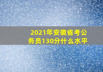 2021年安徽省考公务员130分什么水平