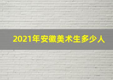 2021年安徽美术生多少人