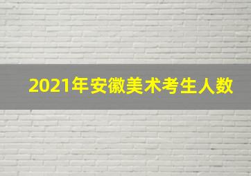 2021年安徽美术考生人数