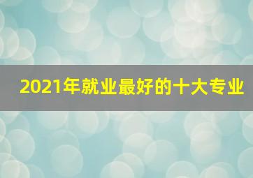 2021年就业最好的十大专业