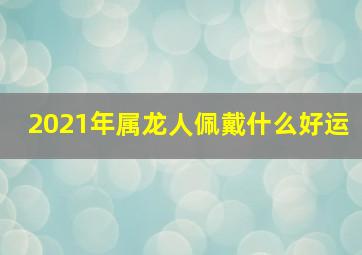 2021年属龙人佩戴什么好运