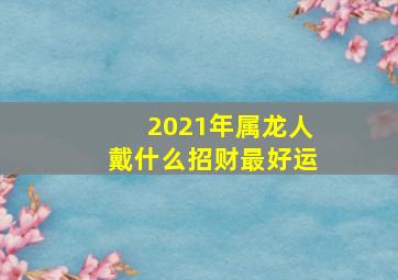 2021年属龙人戴什么招财最好运