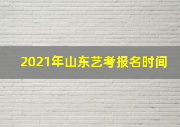 2021年山东艺考报名时间