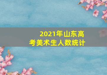 2021年山东高考美术生人数统计