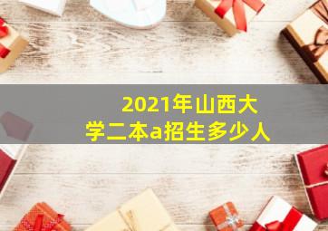 2021年山西大学二本a招生多少人