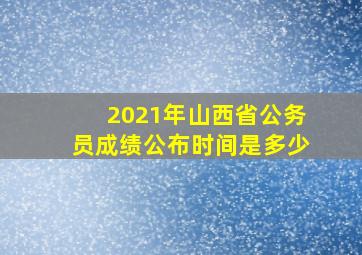 2021年山西省公务员成绩公布时间是多少