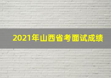 2021年山西省考面试成绩