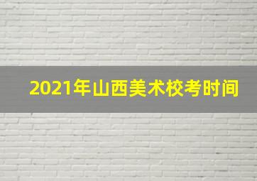 2021年山西美术校考时间