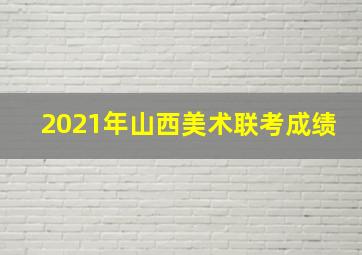 2021年山西美术联考成绩