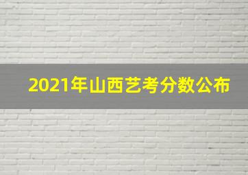 2021年山西艺考分数公布