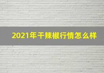 2021年干辣椒行情怎么样