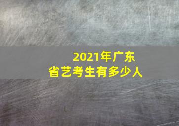 2021年广东省艺考生有多少人