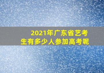 2021年广东省艺考生有多少人参加高考呢