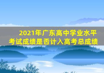 2021年广东高中学业水平考试成绩是否计入高考总成绩