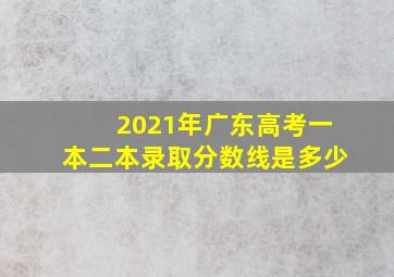 2021年广东高考一本二本录取分数线是多少