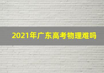 2021年广东高考物理难吗