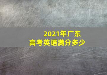 2021年广东高考英语满分多少