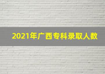 2021年广西专科录取人数