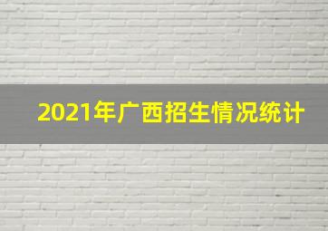 2021年广西招生情况统计