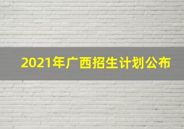 2021年广西招生计划公布