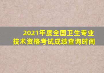 2021年度全国卫生专业技术资格考试成绩查询时间