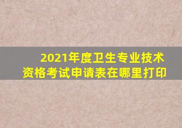 2021年度卫生专业技术资格考试申请表在哪里打印