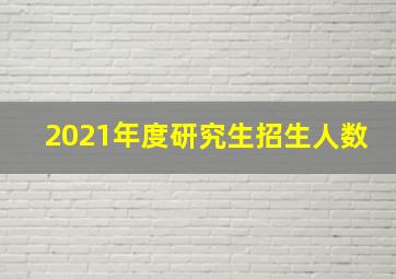 2021年度研究生招生人数