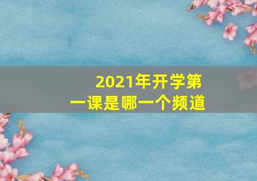 2021年开学第一课是哪一个频道