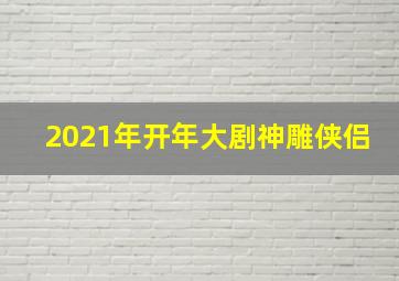 2021年开年大剧神雕侠侣