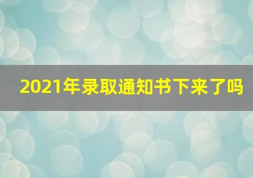 2021年录取通知书下来了吗