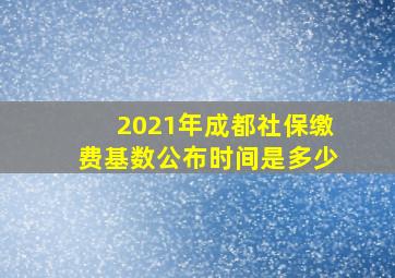 2021年成都社保缴费基数公布时间是多少