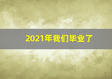 2021年我们毕业了