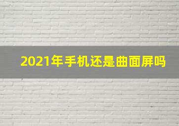 2021年手机还是曲面屏吗