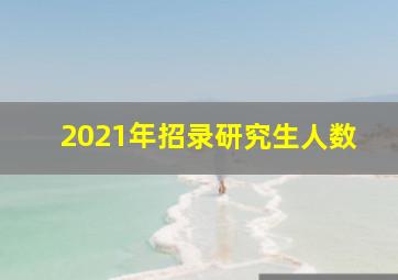 2021年招录研究生人数