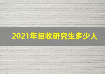 2021年招收研究生多少人