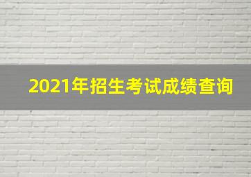 2021年招生考试成绩查询