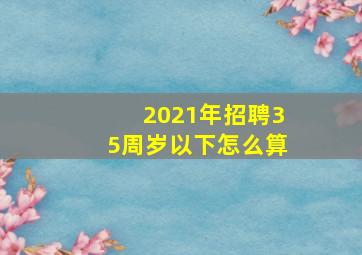 2021年招聘35周岁以下怎么算