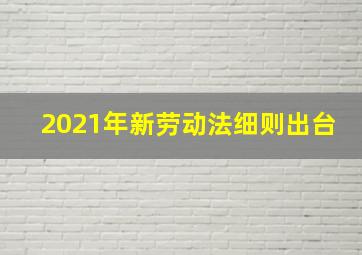 2021年新劳动法细则出台