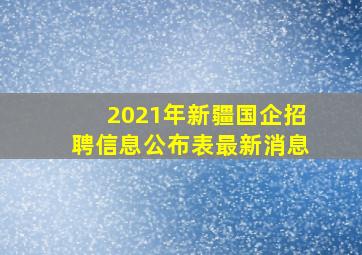 2021年新疆国企招聘信息公布表最新消息